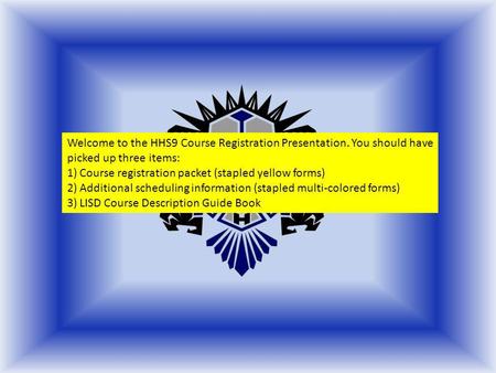 Welcome to the HHS9 Course Registration Presentation. You should have picked up three items: 1)Course registration packet (stapled yellow forms) 2)Additional.