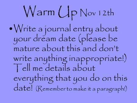 Warm Up Nov 12th Write a journal entry about your dream date (please be mature about this and dont write anything inappropriate!) Tell me details about.