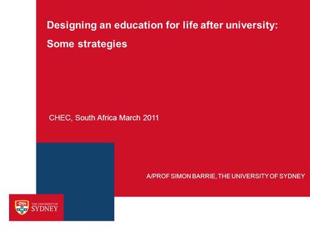 Designing an education for life after university: Some strategies CHEC, South Africa March 2011 A/PROF SIMON BARRIE, THE UNIVERSITY OF SYDNEY.