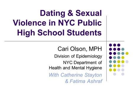 Dating & Sexual Violence in NYC Public High School Students Cari Olson, MPH Division of Epidemiology NYC Department of Health and Mental Hygiene With Catherine.