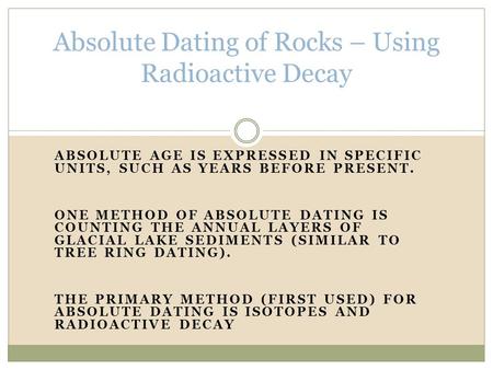 ABSOLUTE AGE IS EXPRESSED IN SPECIFIC UNITS, SUCH AS YEARS BEFORE PRESENT. ONE METHOD OF ABSOLUTE DATING IS COUNTING THE ANNUAL LAYERS OF GLACIAL LAKE.