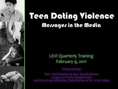 Teen Dating Violence Presented By: Det. Mark Deaton & Det. Sandie Esters, Longmont Police Department and Courtney McAlister, Safe Shelter of St. Vrain.