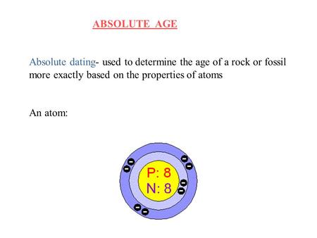 ABSOLUTE AGE Absolute dating- used to determine the age of a rock or fossil more exactly based on the properties of atoms An atom: