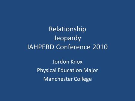 Relationship Jeopardy IAHPERD Conference 2010 Jordon Knox Physical Education Major Manchester College.