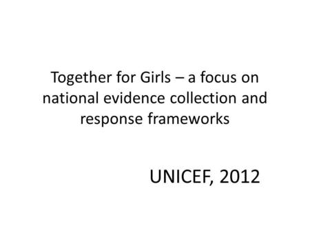 Together for Girls – a focus on national evidence collection and response frameworks UNICEF, 2012.