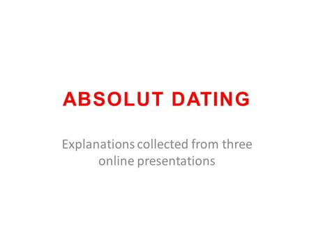 ABSOLUT DATING Explanations collected from three online presentations.