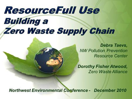 Northwest Environmental Conference - December 2010 Debra Taevs, NW Pollution Prevention Resource Center Dorothy Fisher Atwood, Zero Waste Alliance.