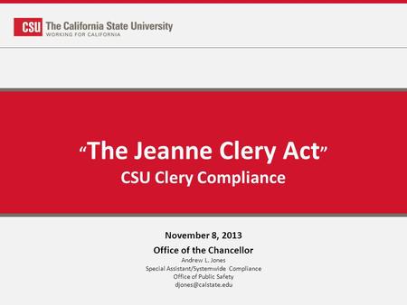 The Jeanne Clery Act CSU Clery Compliance November 8, 2013 Office of the Chancellor Andrew L. Jones Special Assistant/Systemwide Compliance Office of Public.