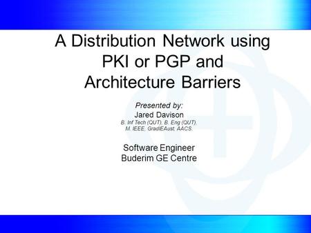 A Distribution Network using PKI or PGP and Architecture Barriers Presented by: Jared Davison B. Inf Tech (QUT), B. Eng (QUT), M. IEEE, GradIEAust, AACS.