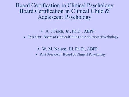 Board Certification in Clinical Psychology Board Certification in Clinical Child & Adolescent Psychology A. J Finch, Jr., Ph.D., ABPP President: Board.