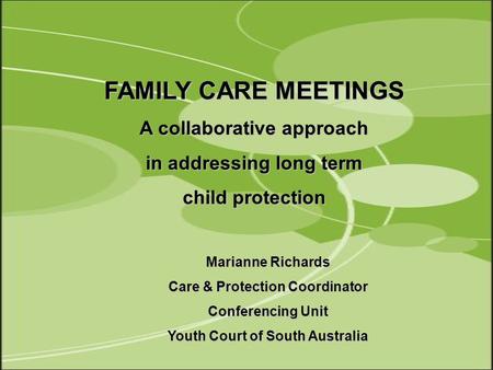 Marianne Richards Care & Protection Coordinator Conferencing Unit Youth Court of South Australia FAMILY CARE MEETINGS A collaborative approach in addressing.