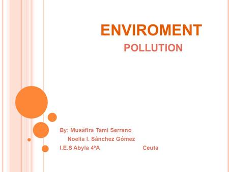 ENVIROMENT POLLUTION By: Musáfira Tami Serrano Noelia I. Sánchez Gómez I.E.S Abyla 4ºA Ceuta.