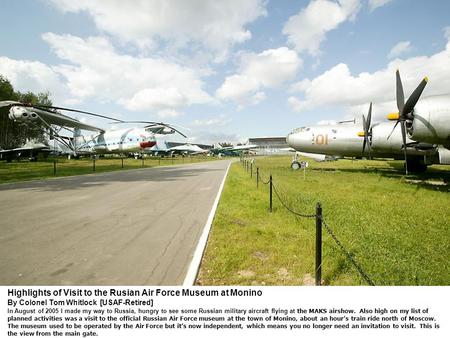 Highlights of Visit to the Rusian Air Force Museum at Monino By Colonel Tom Whitlock [USAF-Retired] In August of 2005 I made my way to Russia, hungry to.