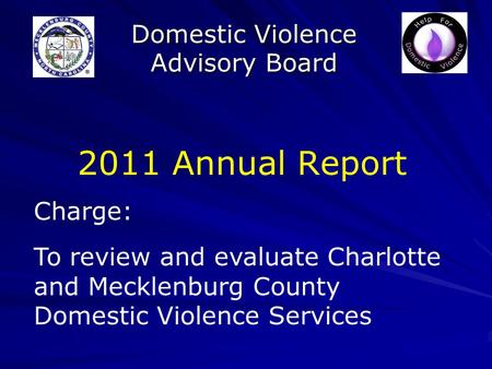 Domestic Violence Advisory Board 2011 Annual Report Charge: To review and evaluate Charlotte and Mecklenburg County Domestic Violence Services.