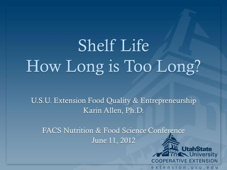 Extension.usu.edu Shelf Life How Long is Too Long? U.S.U. Extension Food Quality & Entrepreneurship Karin Allen, Ph.D. FACS Nutrition & Food Science Conference.