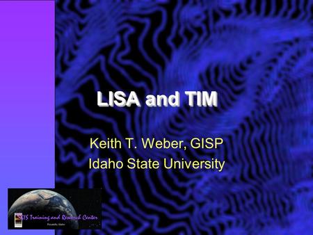 LISA and TIM Keith T. Weber, GISP Idaho State University.