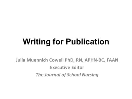 Writing for Publication Julia Muennich Cowell PhD, RN, APHN-BC, FAAN Executive Editor The Journal of School Nursing.