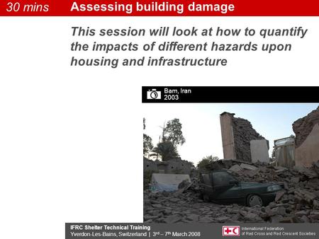IFRC Shelter Technical Training Yverdon-Les-Bains, Switzerland | 3 rd – 7 th March 2008 This session will look at how to quantify the impacts of different.