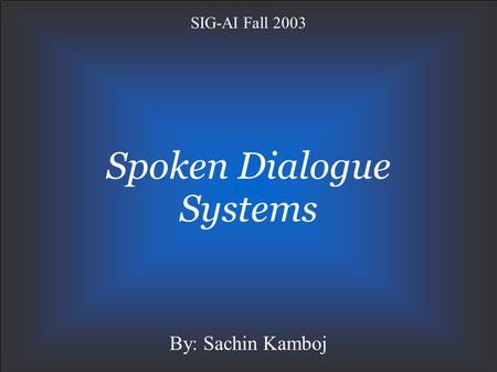 Spoken Dialogue Systems SIG-AI Fall 2003 By: Sachin Kamboj.