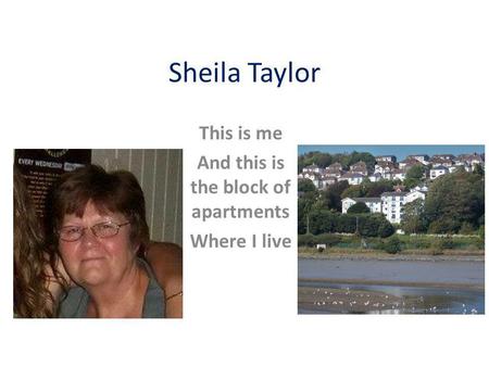 Sheila Taylor This is me And this is the block of apartments Where I live.