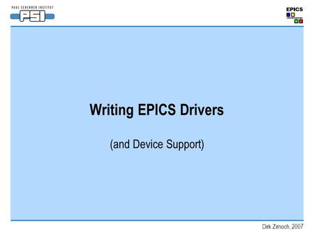 Writing EPICS Drivers (and Device Support) Dirk Zimoch, 2007.