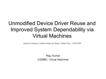 Unmodified Device Driver Reuse and Improved System Dependability via Virtual Machines Joshua Le Vasseur, Volkmar Uhlig, Jan Stoess, Stefan Gotz – OSDI-2004.