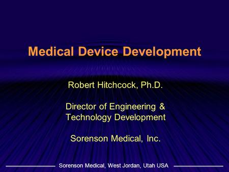 Sorenson Medical, West Jordan, Utah USA Medical Device Development Robert Hitchcock, Ph.D. Director of Engineering & Technology Development Sorenson Medical,