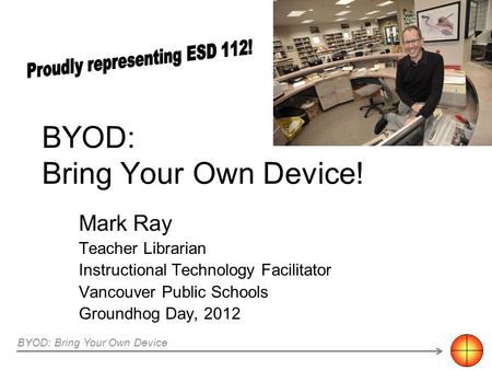 BYOD: Bring Your Own Device! Mark Ray Teacher Librarian Instructional Technology Facilitator Vancouver Public Schools Groundhog Day, 2012 BYOD: Bring Your.