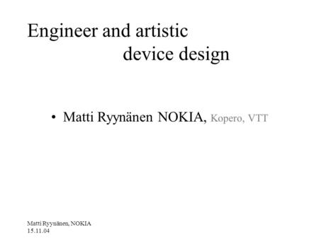 Matti Ryynänen, NOKIA 15.11.04 Engineer and artistic device design Matti Ryynänen NOKIA, Kopero, VTT.