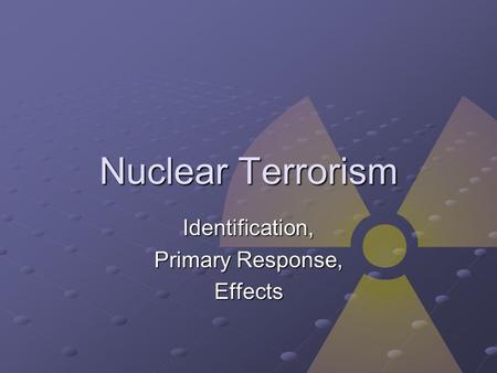 Nuclear Terrorism Identification, Primary Response, Effects.