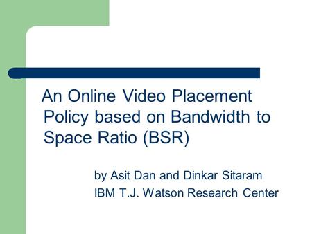 An Online Video Placement Policy based on Bandwidth to Space Ratio (BSR) by Asit Dan and Dinkar Sitaram IBM T.J. Watson Research Center.