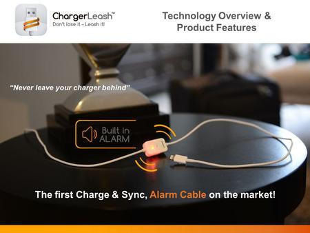 Never leave your charger behind Technology Overview & Product Features The first Charge & Sync, Alarm Cable on the market!