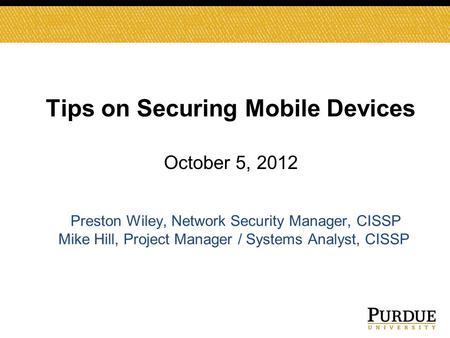 Tips on Securing Mobile Devices October 5, 2012 Preston Wiley, Network Security Manager, CISSP Mike Hill, Project Manager / Systems Analyst, CISSP.