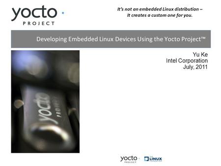 Its not an embedded Linux distribution – It creates a custom one for you. Yu Ke Intel Corporation July, 2011 Developing Embedded Linux Devices Using the.