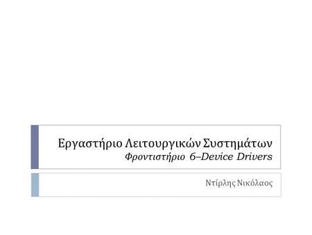 Εργαστήριο Λειτουργικών Συστημάτων Φροντιστήριο 6–Device Drivers Ντίρλης Νικόλαος.