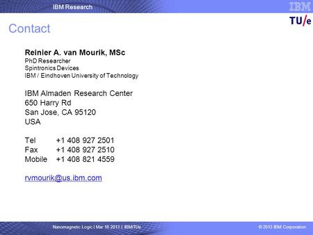 IBM Research Nanomagnetic Logic | Mar 18 2013 | IBM/TUe © 2013 IBM Corporation Contact Reinier A. van Mourik, MSc PhD Researcher Spintronics Devices IBM.