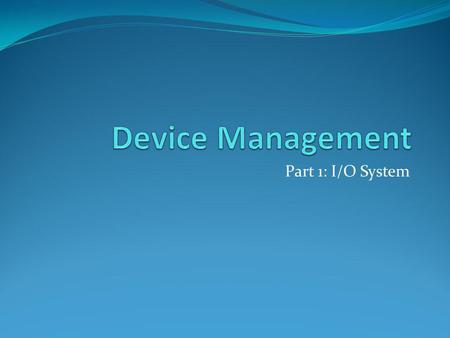 Device Management Part 1: I/O System.