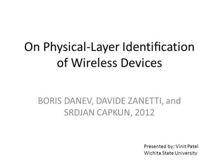 On Physical-Layer Identication of Wireless Devices BORIS DANEV, DAVIDE ZANETTI, and SRDJAN CAPKUN, 2012 Presented by: Vinit Patel Wichita State University.