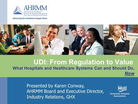 UDI: From Regulation to Value What Hospitals and Healthcare Systems Can and Should Do, Now Presented by Karen Conway, AHRMM Board and Executive Director,