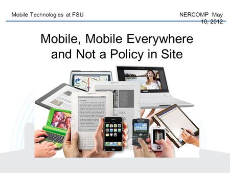 Mobile Technologies at FSU NERCOMP May 10, 2012 Mobile, Mobile Everywhere and Not a Policy in Site.