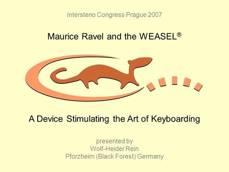 Intersteno Congress Prague 2007 Maurice Ravel and the WEASEL ® presented by Wolf-Heider Rein Pforzheim (Black Forest) Germany A Device Stimulating the.