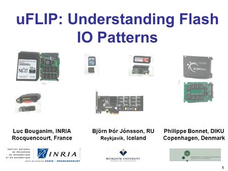 1 uFLIP: Understanding Flash IO Patterns Luc Bouganim, INRIA Rocquencourt, France Philippe Bonnet, DIKU Copenhagen, Denmark Björn Þór Jónsson, RU Reykjavík,