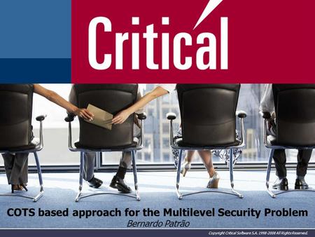 Copyright Critical Software S.A. 1998-2008 All Rights Reserved. COTS based approach for the Multilevel Security Problem Bernardo Patrão.