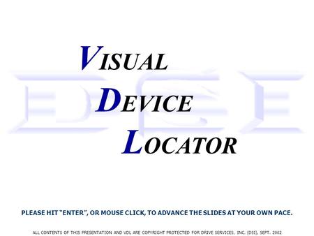 ALL CONTENTS OF THIS PRESENTATION AND VDL ARE COPYRIGHT PROTECTED FOR DRIVE SERVICES, INC. (DSI), SEPT. 2002 V ISUAL D EVICE L OCATOR PLEASE HIT ENTER,