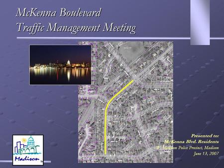 McKenna Boulevard Traffic Management Meeting Presented to: McKenna Blvd. Residents W. Madison Police Precinct, Madison June 13, 2007.