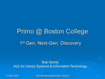 21 May 2009ARL Membership Meeting, Houston1 Boston College 1 st Gen. Next-Gen. Discovery Bob Gerrity AUL for Library Systems & Information Technology.