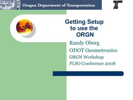 Getting Setup to use the ORGN Randy Oberg ODOT Geometronics ORGN Workshop PLSO Conference 2008.