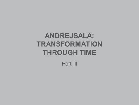 ANDREJSALA: TRANSFORMATION THROUGH TIME Part III.