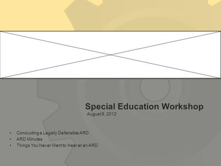 Special Education Workshop August 9, 2012 Conducting a Legally Defensible ARD ARD Minutes Things You Never Want to Hear at an ARD.