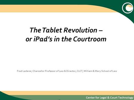 The Tablet Revolution – or iPads in the Courtroom Fred Lederer, Chancellor Professor of Law & Director, CLCT, William & Mary School of Law.